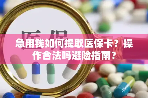 急用钱如何提取医保卡？操作合法吗避险指南？